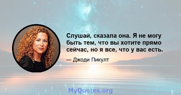 Слушай, сказала она. Я не могу быть тем, что вы хотите прямо сейчас, но я все, что у вас есть.