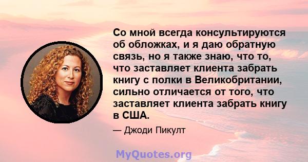 Со мной всегда консультируются об обложках, и я даю обратную связь, но я также знаю, что то, что заставляет клиента забрать книгу с полки в Великобритании, сильно отличается от того, что заставляет клиента забрать книгу 