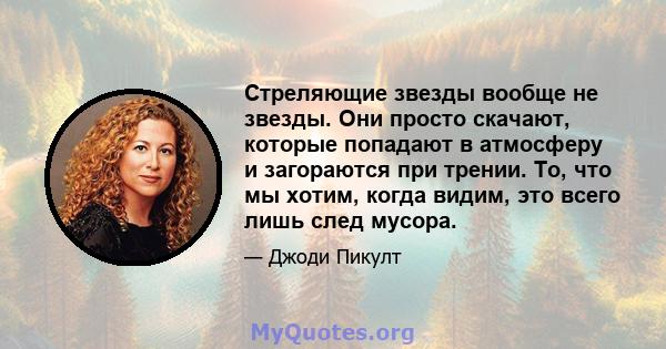 Стреляющие звезды вообще не звезды. Они просто скачают, которые попадают в атмосферу и загораются при трении. То, что мы хотим, когда видим, это всего лишь след мусора.