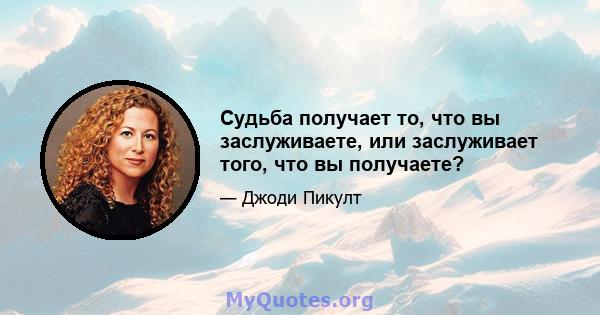 Судьба получает то, что вы заслуживаете, или заслуживает того, что вы получаете?