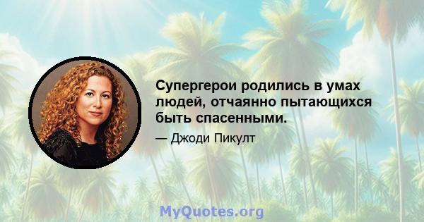 Супергерои родились в умах людей, отчаянно пытающихся быть спасенными.