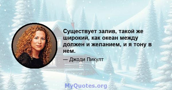 Существует залив, такой же широкий, как океан между должен и желанием, и я тону в нем.