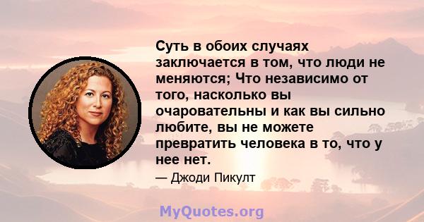 Суть в обоих случаях заключается в том, что люди не меняются; Что независимо от того, насколько вы очаровательны и как вы сильно любите, вы не можете превратить человека в то, что у нее нет.