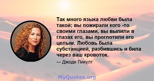 Так много языка любви была такой: вы пожирали кого -то своими глазами, вы выпили в глазах его, вы проглотили его целым. Любовь была субстанцией, разбившись и била через ваш кровоток.