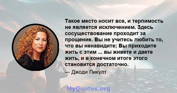 Такое место носит все, и терпимость не является исключением. Здесь сосуществование проходит за прощение. Вы не учитесь любить то, что вы ненавидите; Вы приходите жить с этим ... вы живете и даете жить, и в конечном