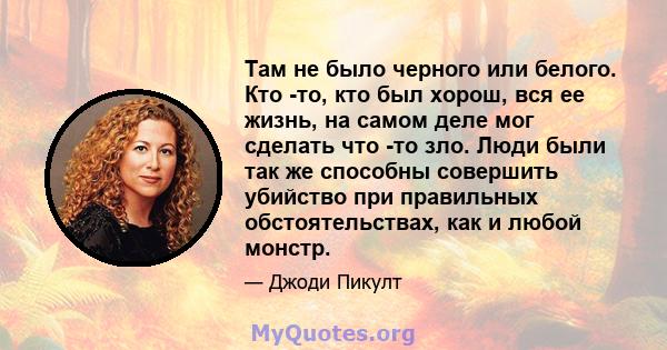 Там не было черного или белого. Кто -то, кто был хорош, вся ее жизнь, на самом деле мог сделать что -то зло. Люди были так же способны совершить убийство при правильных обстоятельствах, как и любой монстр.