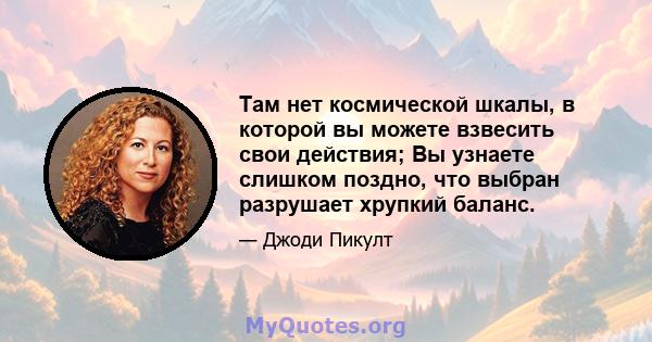 Там нет космической шкалы, в которой вы можете взвесить свои действия; Вы узнаете слишком поздно, что выбран разрушает хрупкий баланс.