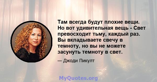 Там всегда будут плохие вещи. Но вот удивительная вещь - Свет превосходит тьму, каждый раз. Вы вкладываете свечу в темноту, но вы не можете засунуть темноту в свет.