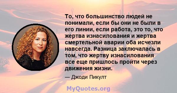 То, что большинство людей не понимали, если бы они не были в его линии, если работа, это то, что жертва изнасилования и жертва смертельной аварии оба исчезли навсегда. Разница заключалась в том, что жертву изнасилования 