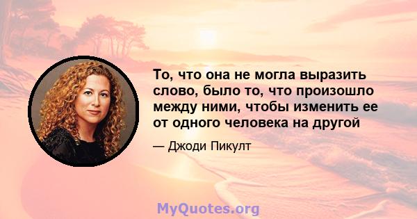 То, что она не могла выразить слово, было то, что произошло между ними, чтобы изменить ее от одного человека на другой