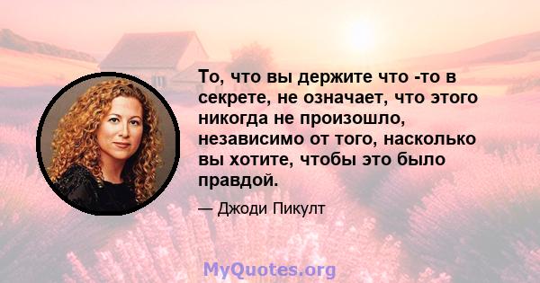 То, что вы держите что -то в секрете, не означает, что этого никогда не произошло, независимо от того, насколько вы хотите, чтобы это было правдой.