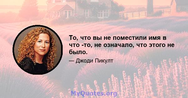 То, что вы не поместили имя в что -то, не означало, что этого не было.