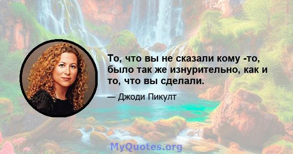 То, что вы не сказали кому -то, было так же изнурительно, как и то, что вы сделали.