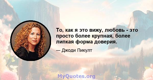 То, как я это вижу, любовь - это просто более крупная, более липкая форма доверия.