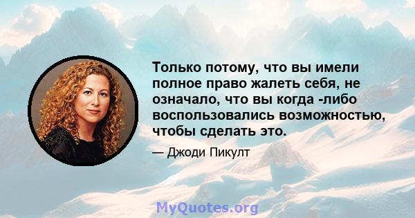 Только потому, что вы имели полное право жалеть себя, не означало, что вы когда -либо воспользовались возможностью, чтобы сделать это.