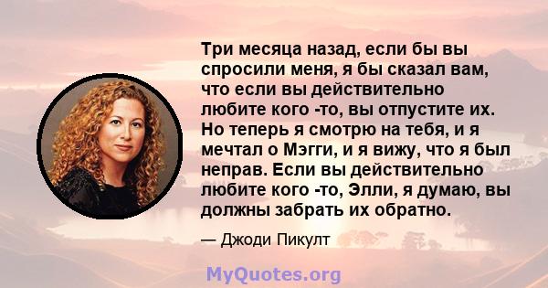 Три месяца назад, если бы вы спросили меня, я бы сказал вам, что если вы действительно любите кого -то, вы отпустите их. Но теперь я смотрю на тебя, и я мечтал о Мэгги, и я вижу, что я был неправ. Если вы действительно