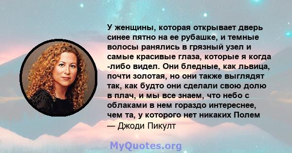 У женщины, которая открывает дверь синее пятно на ее рубашке, и темные волосы ранялись в грязный узел и самые красивые глаза, которые я когда -либо видел. Они бледные, как львица, почти золотая, но они также выглядят