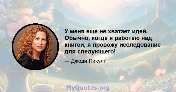 У меня еще не хватает идей. Обычно, когда я работаю над книгой, я провожу исследование для следующего!