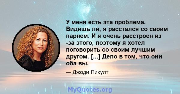 У меня есть эта проблема. Видишь ли, я расстался со своим парнем. И я очень расстроен из -за этого, поэтому я хотел поговорить со своим лучшим другом. [...] Дело в том, что они оба вы.