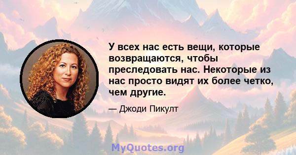 У всех нас есть вещи, которые возвращаются, чтобы преследовать нас. Некоторые из нас просто видят их более четко, чем другие.