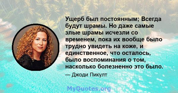 Ущерб был постоянным; Всегда будут шрамы. Но даже самые злые шрамы исчезли со временем, пока их вообще было трудно увидеть на коже, и единственное, что осталось, было воспоминания о том, насколько болезненно это было.