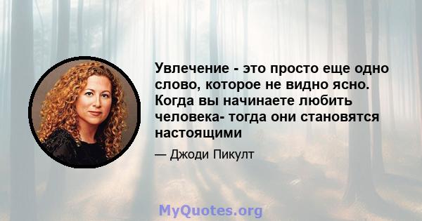 Увлечение - это просто еще одно слово, которое не видно ясно. Когда вы начинаете любить человека- тогда они становятся настоящими