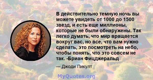 В действительно темную ночь вы можете увидеть от 1000 до 1500 звезд, и есть еще миллионы, которые не были обнаружены. Так легко думать, что мир вращается вокруг вас, но все, что вам нужно сделать, это посмотреть на