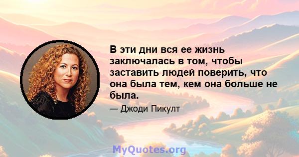 В эти дни вся ее жизнь заключалась в том, чтобы заставить людей поверить, что она была тем, кем она больше не была.