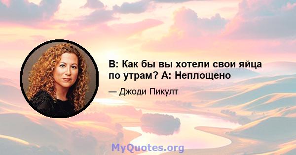 В: Как бы вы хотели свои яйца по утрам? A: Неплощено