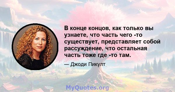 В конце концов, как только вы узнаете, что часть чего -то существует, представляет собой рассуждение, что остальная часть тоже где -то там.