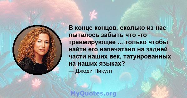 В конце концов, сколько из нас пыталось забыть что -то травмирующее ... только чтобы найти его напечатано на задней части наших век, татуированных на наших языках?