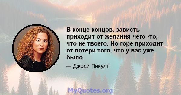 В конце концов, зависть приходит от желания чего -то, что не твоего. Но горе приходит от потери того, что у вас уже было.