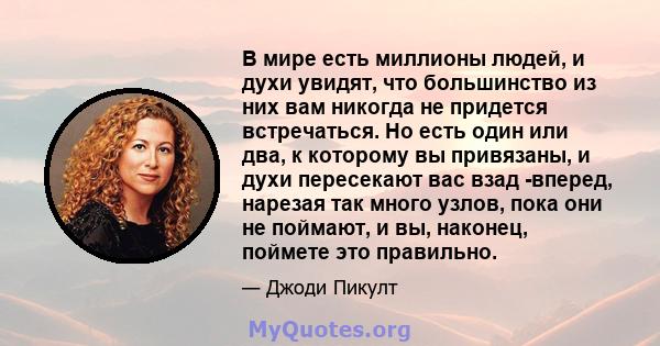 В мире есть миллионы людей, и духи увидят, что большинство из них вам никогда не придется встречаться. Но есть один или два, к которому вы привязаны, и духи пересекают вас взад -вперед, нарезая так много узлов, пока они 