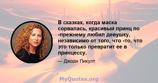 В сказках, когда маска сорвалась, красивый принц по -прежнему любил девушку, независимо от того, что -то, что это только превратит ее в принцессу.