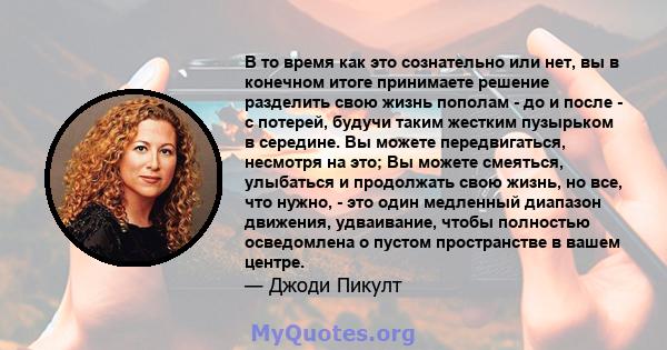 В то время как это сознательно или нет, вы в конечном итоге принимаете решение разделить свою жизнь пополам - до и после - с потерей, будучи таким жестким пузырьком в середине. Вы можете передвигаться, несмотря на это;