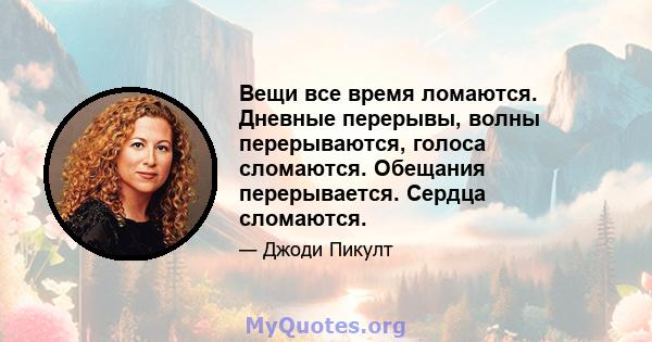 Вещи все время ломаются. Дневные перерывы, волны перерываются, голоса сломаются. Обещания перерывается. Сердца сломаются.