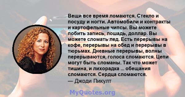 Вещи все время ломаются. Стекло и посуду и ногти. Автомобили и контракты и картофельные чипсы. Вы можете побить запись, лошадь, доллар. Вы можете сломать лед. Есть перерывы на кофе, перерывы на обед и перерывы в