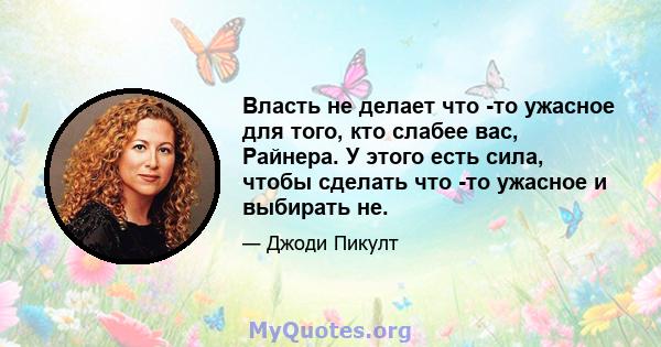 Власть не делает что -то ужасное для того, кто слабее вас, Райнера. У этого есть сила, чтобы сделать что -то ужасное и выбирать не.