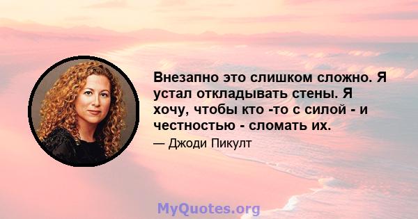 Внезапно это слишком сложно. Я устал откладывать стены. Я хочу, чтобы кто -то с силой - и честностью - сломать их.