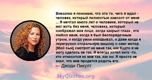 Внезапно я понимаю, что это то, чего я ждал - человек, который полностью зависит от меня ... Я мечтал много лет о человеке, который не мог жить без меня, человека, который изображал мое лицо, когда закрыл глаза , кто