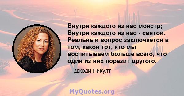 Внутри каждого из нас монстр; Внутри каждого из нас - святой. Реальный вопрос заключается в том, какой тот, кто мы воспитываем больше всего, что один из них поразит другого.