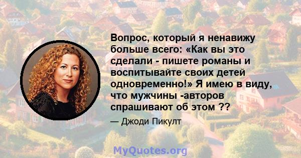 Вопрос, который я ненавижу больше всего: «Как вы это сделали - пишете романы и воспитывайте своих детей одновременно!» Я имею в виду, что мужчины -авторов спрашивают об этом ??