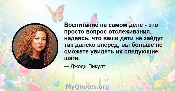 Воспитание на самом деле - это просто вопрос отслеживания, надеясь, что ваши дети не зайдут так далеко вперед, вы больше не сможете увидеть их следующие шаги.