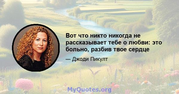 Вот что никто никогда не рассказывает тебе о любви: это больно, разбив твое сердце