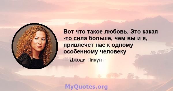 Вот что такое любовь. Это какая -то сила больше, чем вы и я, привлечет нас к одному особенному человеку