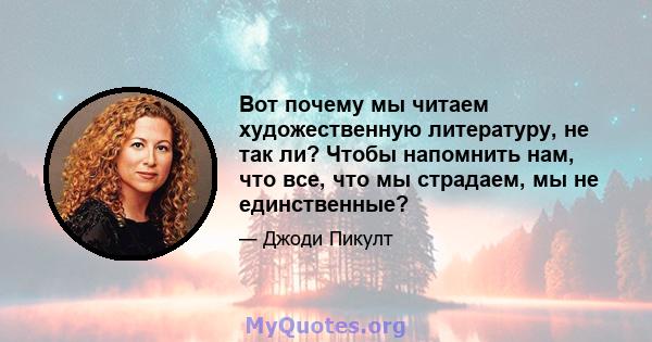 Вот почему мы читаем художественную литературу, не так ли? Чтобы напомнить нам, что все, что мы страдаем, мы не единственные?