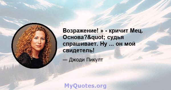 Возражение! » - кричит Мец. Основа?" судья спрашивает. Ну ... он мой свидетель!