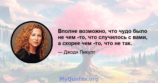 Вполне возможно, что чудо было не чем -то, что случилось с вами, а скорее чем -то, что не так.