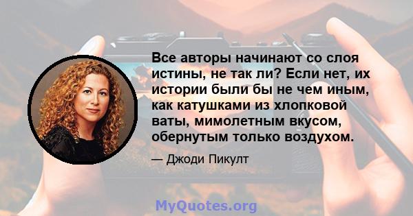 Все авторы начинают со слоя истины, не так ли? Если нет, их истории были бы не чем иным, как катушками из хлопковой ваты, мимолетным вкусом, обернутым только воздухом.