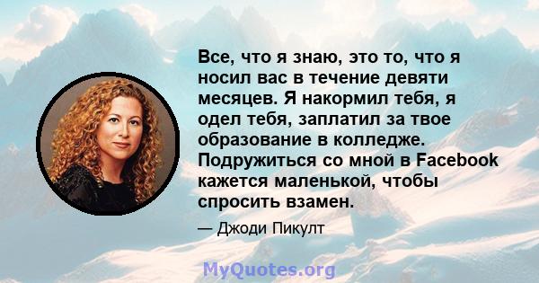 Все, что я знаю, это то, что я носил вас в течение девяти месяцев. Я накормил тебя, я одел тебя, заплатил за твое образование в колледже. Подружиться со мной в Facebook кажется маленькой, чтобы спросить взамен.